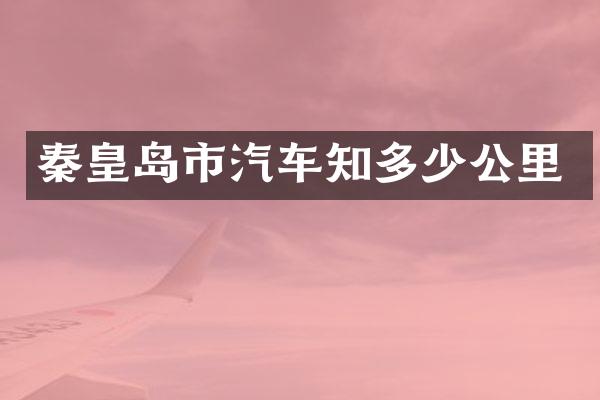 秦皇岛市汽车知多少公里