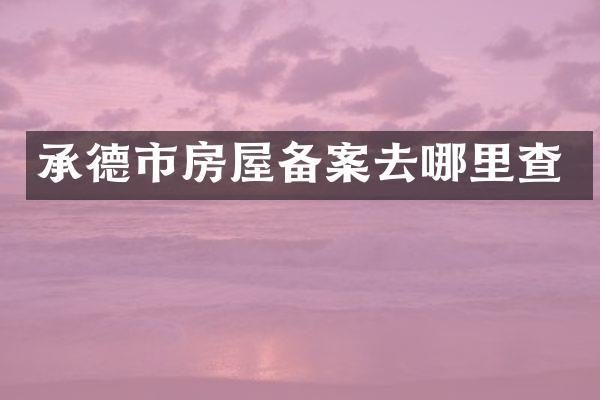 承德市房屋备案去哪里查