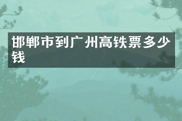 邯郸市到广州高铁票多少钱