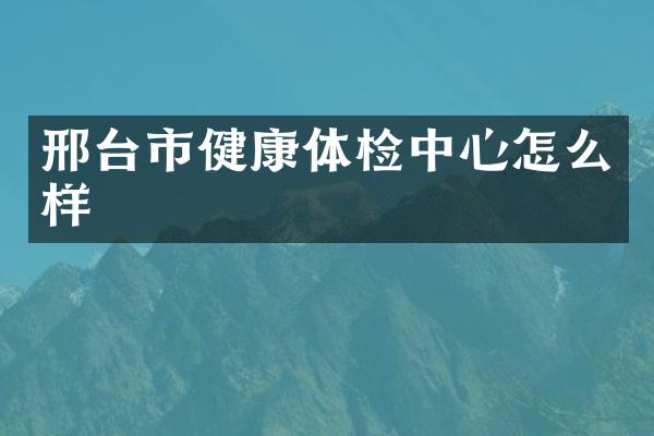 邢台市健康体检中心怎么样