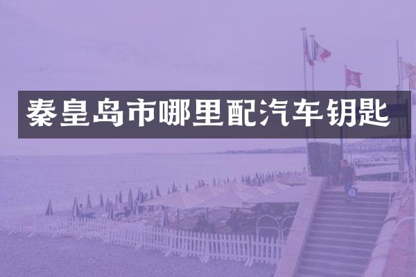 秦皇岛市哪里配汽车钥匙