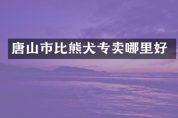 唐山市比熊犬专卖哪里好