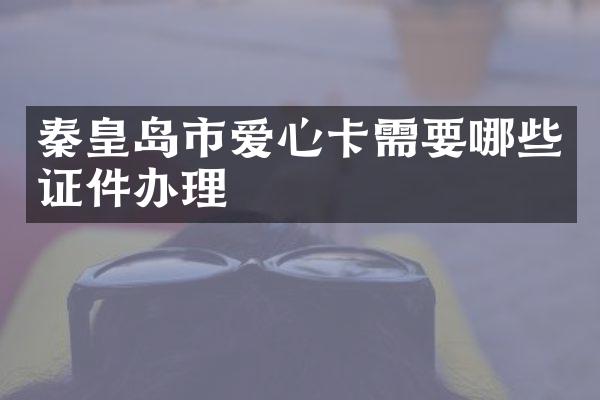 秦皇岛市爱心卡需要哪些证件办理