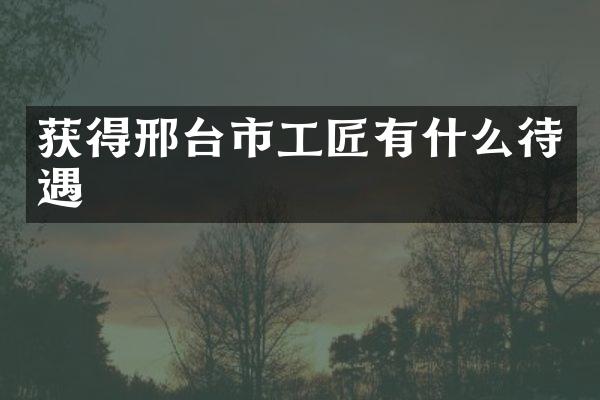 获得邢台市工匠有什么待遇