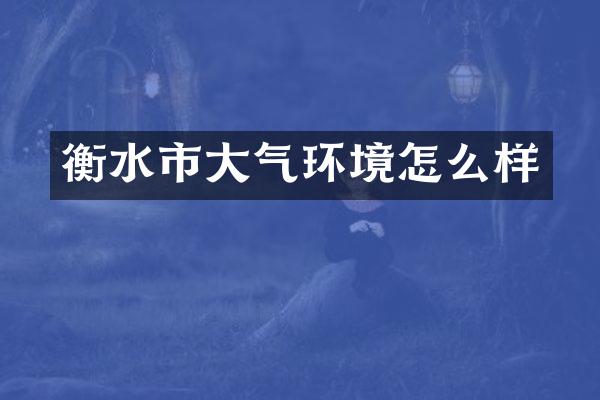 衡水市大气环境怎么样