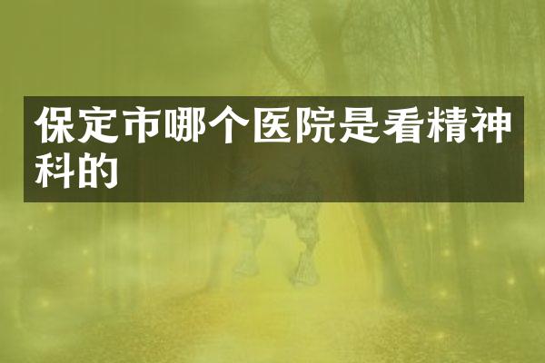 保定市哪个医院是看精神科的