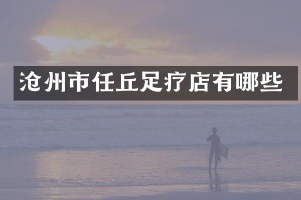 沧州市任丘足疗店有哪些