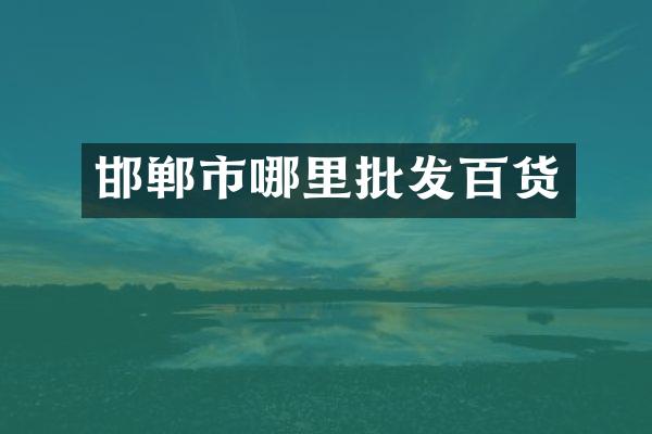 邯郸市哪里批发百货
