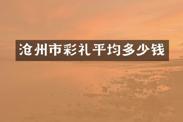 沧州市彩礼平均多少钱