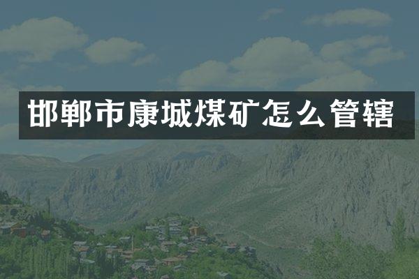 邯郸市康城煤矿怎么管辖