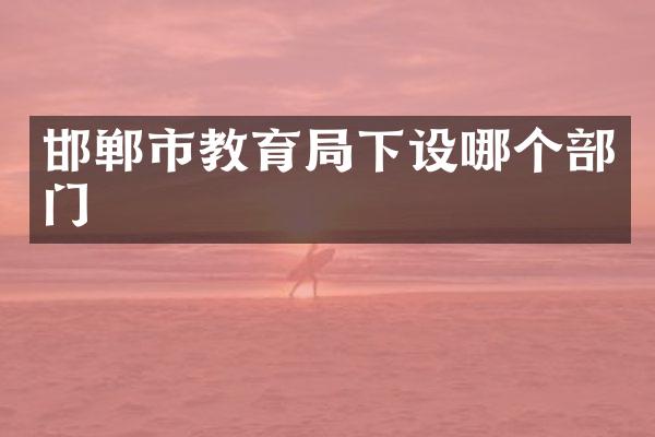 邯郸市教育局下设哪个部门