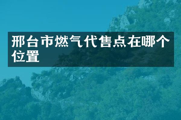 邢台市燃气代售点在哪个位置
