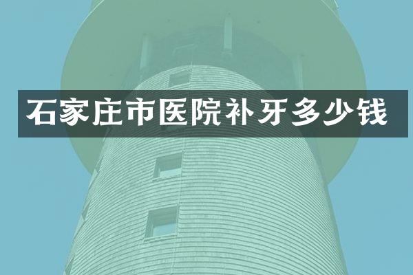 石家庄市医院补牙多少钱