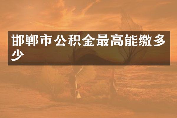 邯郸市公积金最高能缴多少