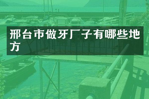 邢台市做牙厂子有哪些地方