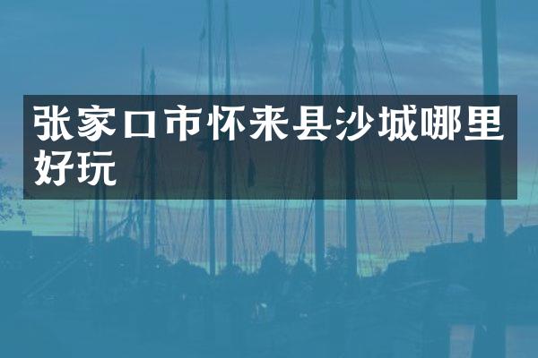 张家口市怀来县沙城哪里好玩