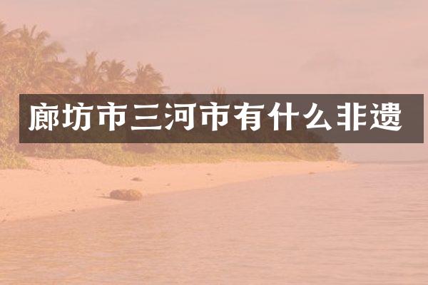 廊坊市三河市有什么非遗