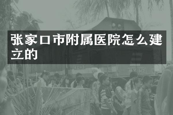 张家口市附属医院怎么建立的