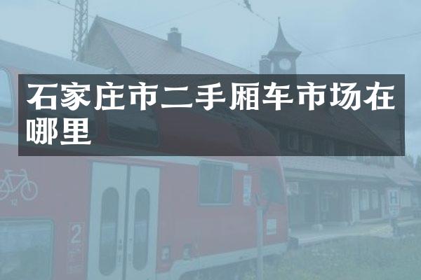石家庄市二手厢车市场在哪里