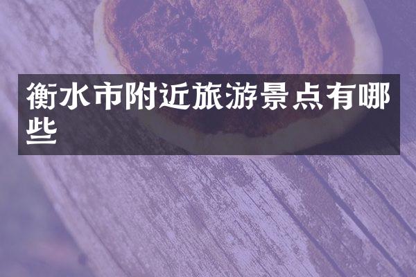 衡水市附近旅游景点有哪些