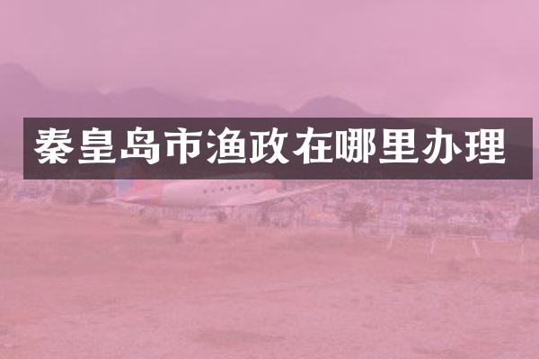 秦皇岛市渔政在哪里办理