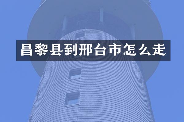 昌黎县到邢台市怎么走