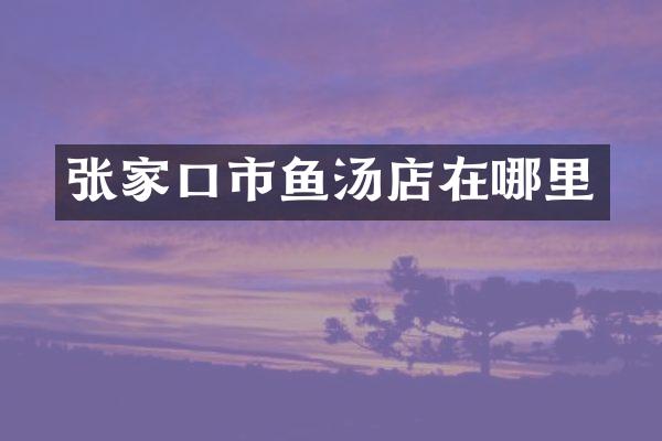 张家口市鱼汤店在哪里