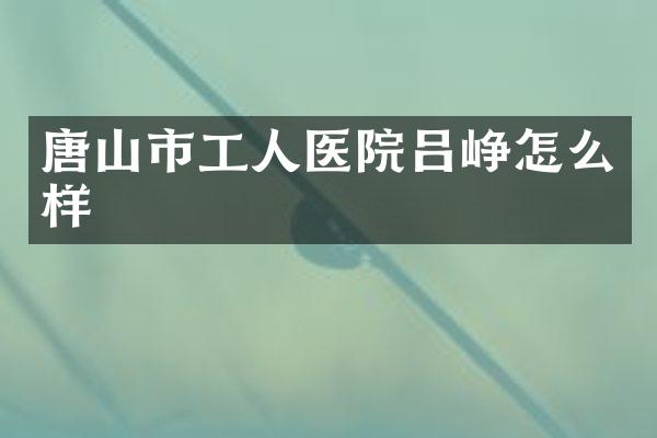 唐山市工人医院吕峥怎么样