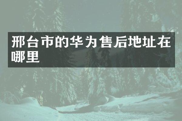 邢台市的华为售后地址在哪里