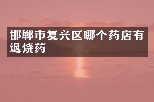 邯郸市复兴区哪个药店有退烧药