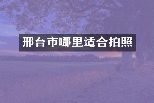 邢台市哪里适合拍照