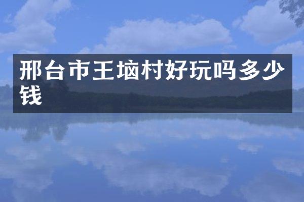 邢台市王垴村好玩吗多少钱