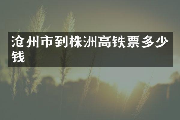 沧州市到株洲高铁票多少钱