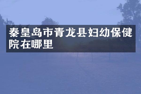 秦皇岛市青龙县妇幼保健院在哪里