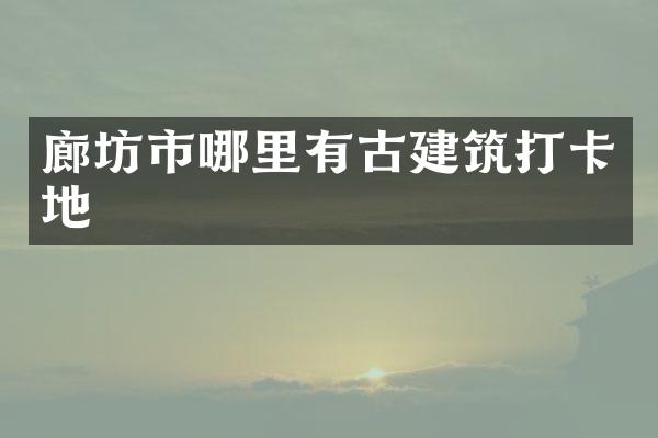 廊坊市哪里有古建筑打卡地