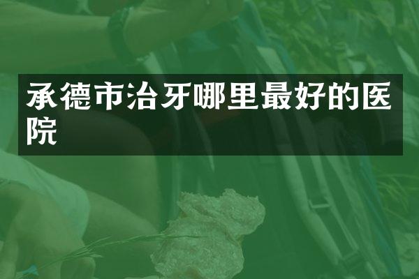 承德市治牙哪里最好的医院