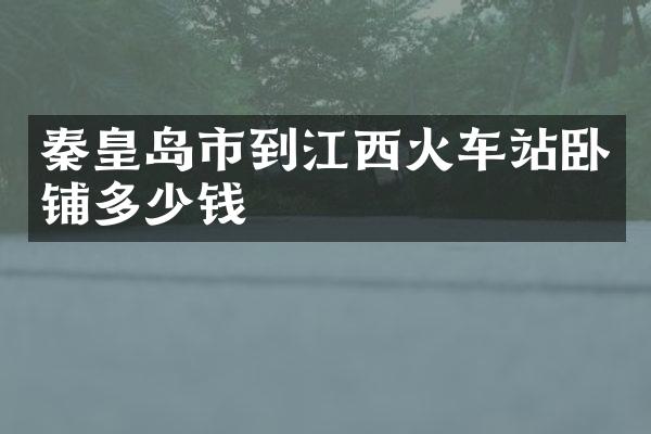 秦皇岛市到江西火车站卧铺多少钱
