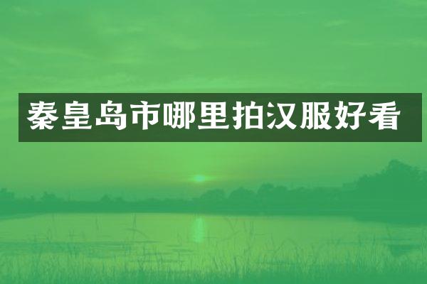 秦皇岛市哪里拍汉服好看