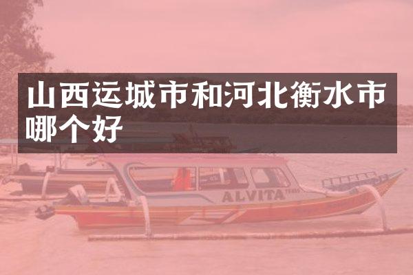山西运城市和河北衡水市哪个好