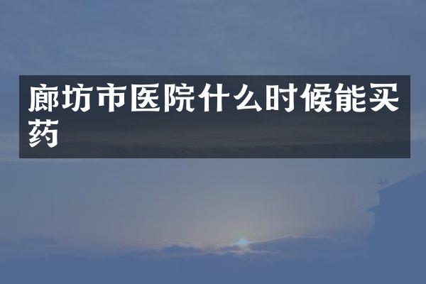 廊坊市医院什么时候能买药