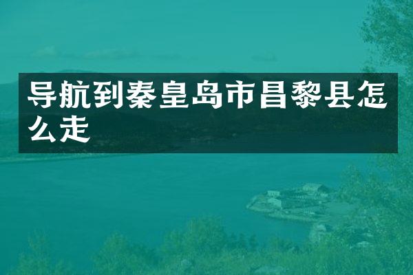 导航到秦皇岛市昌黎县怎么走