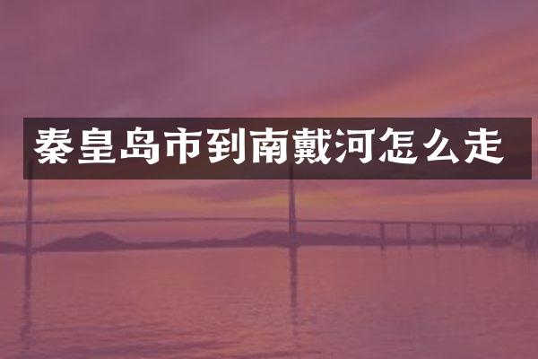 秦皇岛市到南戴河怎么走
