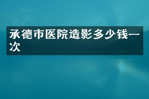 承德市医院造影多少钱一次