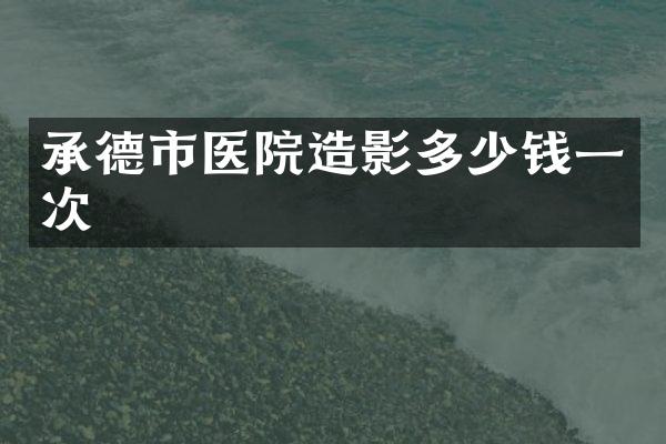 承德市医院造影多少钱一次