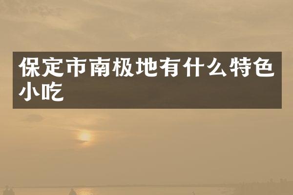 保定市南极地有什么特色小吃