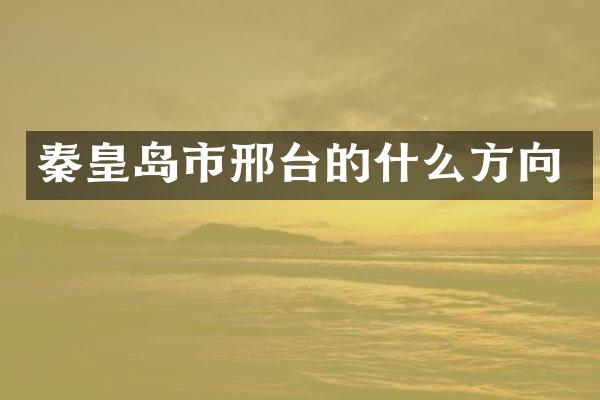 秦皇岛市邢台的什么方向
