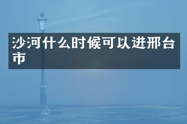 沙河什么时候可以进邢台市