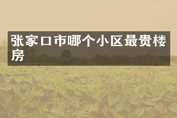 张家口市哪个小区最贵楼房