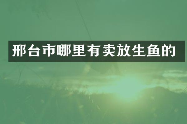 邢台市哪里有卖放生鱼的