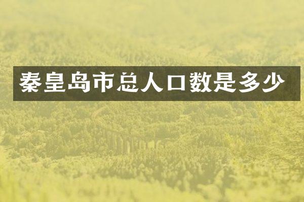秦皇岛市总人口数是多少